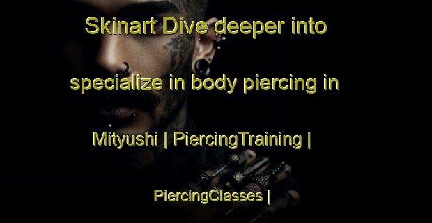 Skinart Dive deeper into specialize in body piercing in Mityushi | PiercingTraining | PiercingClasses | SkinartTraining-Russian Federation